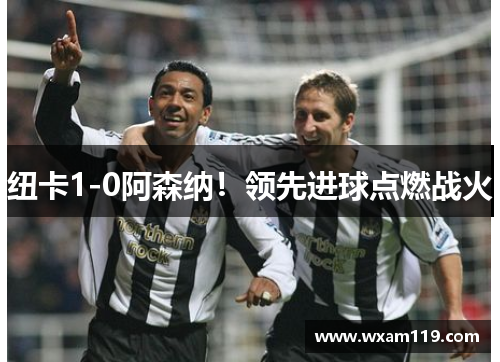 纽卡1-0阿森纳！领先进球点燃战火