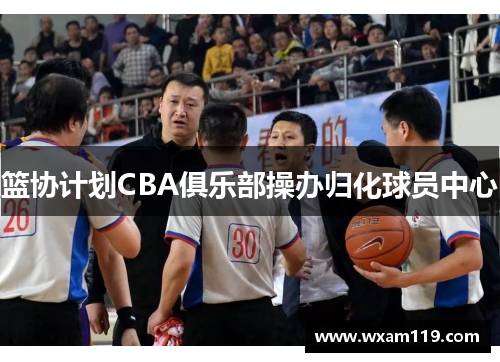 篮协计划CBA俱乐部操办归化球员中心